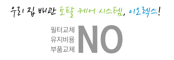 우리집 배관 토탈케어 시스템, 이오렉스! 잦은필터교체NO 유지비용발생NO 중간부품교체NO